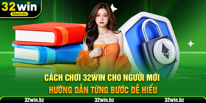 Cách Chơi 32WIN Cho Người Mới - Hướng Dẫn Từng Bước Dễ Hiểu