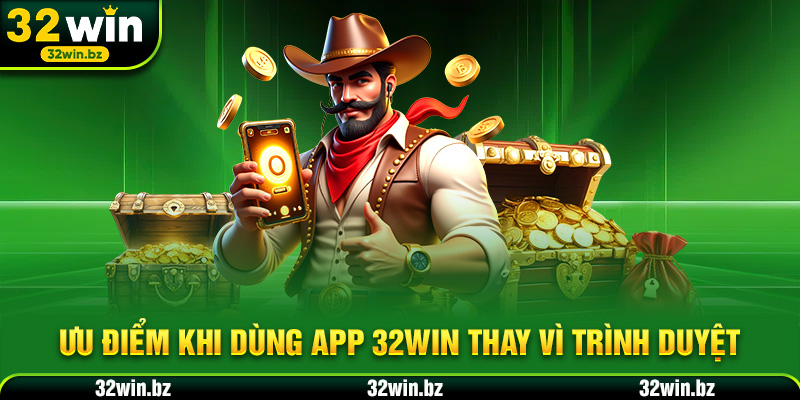 Ưu điểm khi dùng app 32WIN thay vì trình duyệt