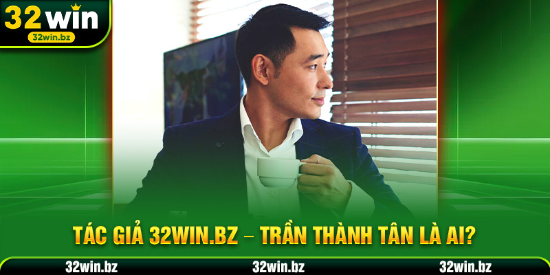 Tác giả 32WIN.BZ – Trần Thành Tân là ai?